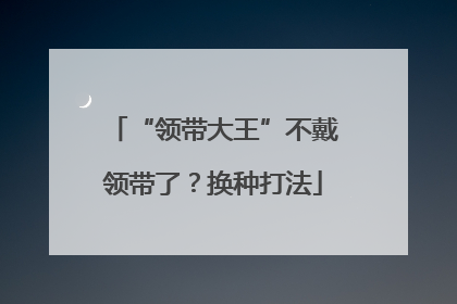 “领带大王”不戴领带了？换种打法
