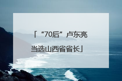 “70后”卢东亮当选山西省省长