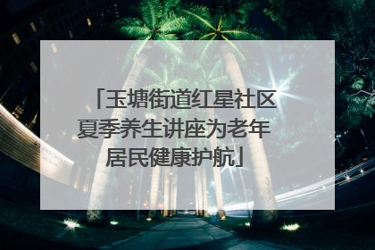 玉塘街道红星社区夏季养生讲座为老年居民健康护航