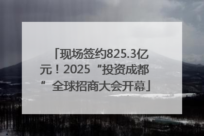 现场签约825.3亿元！2025“投资成都”全球招商大会开幕