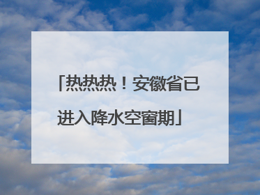 热热热！安徽省已进入降水空窗期