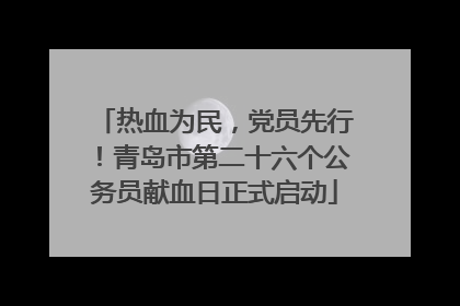 热血为民，党员先行！青岛市第二十六个公务员献血日正式启动