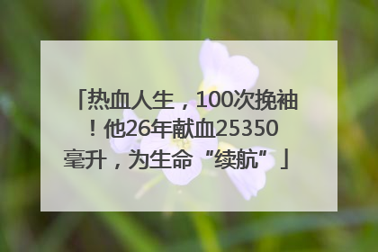 热血人生，100次挽袖！他26年献血25350毫升，为生命“续航”