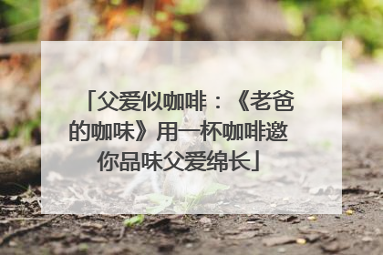 父爱似咖啡：《老爸的咖味》用一杯咖啡邀你品味父爱绵长
