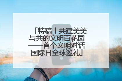 特稿丨共建美美与共的文明百花园——首个文明对话国际日全球巡礼