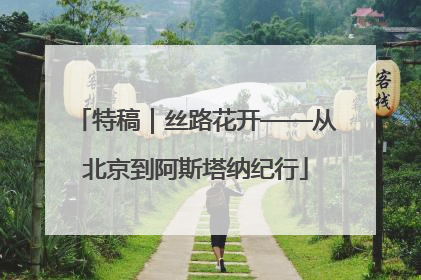 特稿｜丝路花开——从北京到阿斯塔纳纪行