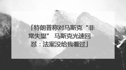 特朗普称对马斯克“非常失望” 马斯克光速回怼：法案没给我看过