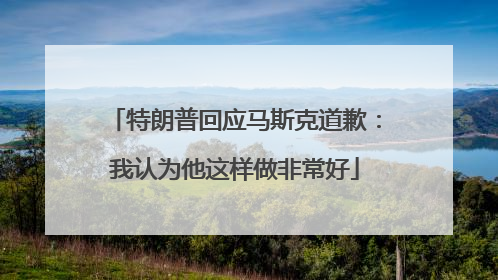 特朗普回应马斯克道歉：我认为他这样做非常好