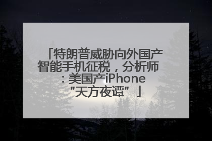 特朗普威胁向外国产智能手机征税，分析师：美国产iPhone“天方夜谭”