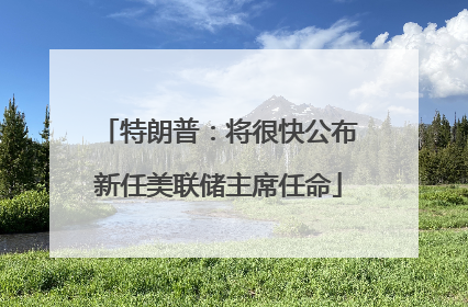 特朗普：将很快公布新任美联储主席任命
