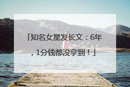 知名女星发长文：6年，1分钱都没拿到！