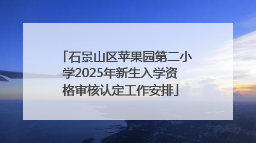 石景山区苹果园第二小学2025年新生入学资格审核认定工作安排