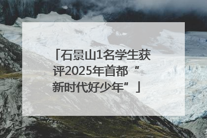 石景山1名学生获评2025年首都“新时代好少年”