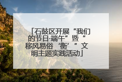 石鼓区开展“我们的节日·端午”暨“移风易俗‘衡’”文明主题实践活动