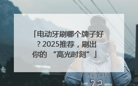 电动牙刷哪个牌子好？2025推荐，刷出你的 “高光时刻”