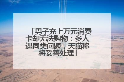 男子充上万元消费卡却无法购物：多人遇同类问题，天猫称将妥善处理