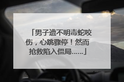 男子遭不明毒蛇咬伤，心跳骤停！然而抢救陷入僵局……