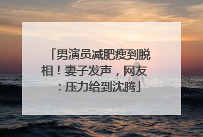 男演员减肥瘦到脱相！妻子发声，网友：压力给到沈腾