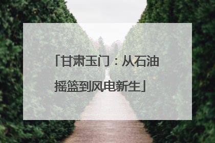 甘肃玉门：从石油摇篮到风电新生