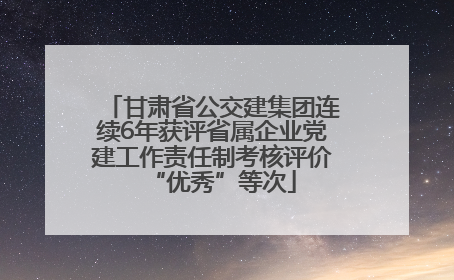 甘肃省公交建集团连续6年获评省属企业党建工作责任制考核评价“优秀”等次