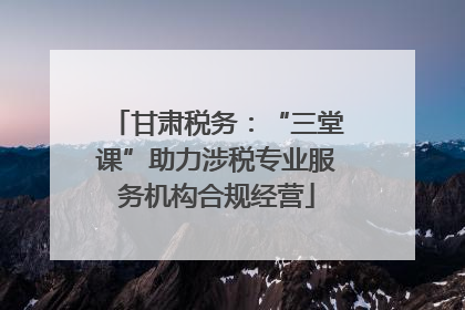 甘肃税务：“三堂课”助力涉税专业服务机构合规经营