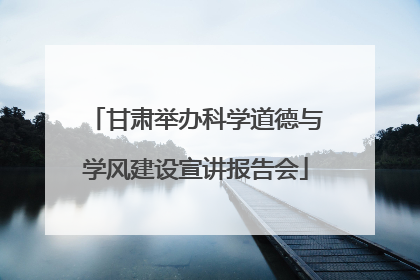 甘肃举办科学道德与学风建设宣讲报告会