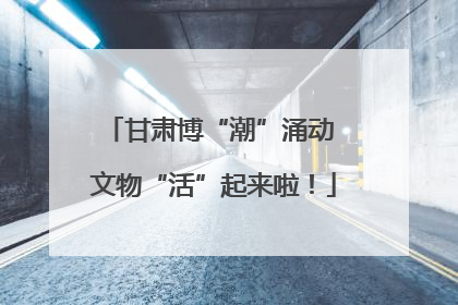甘肃博“潮”涌动 文物“活”起来啦！
