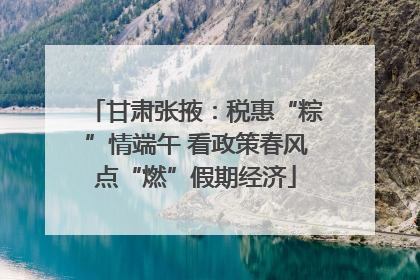 甘肃张掖：税惠“粽”情端午 看政策春风点“燃”假期经济