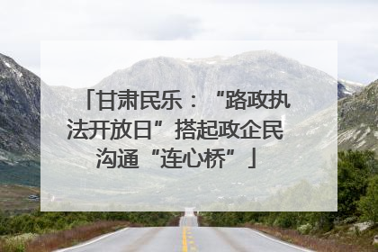甘肃民乐：“路政执法开放日”搭起政企民沟通“连心桥”