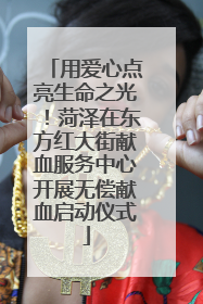 用爱心点亮生命之光！菏泽在东方红大街献血服务中心开展无偿献血启动仪式