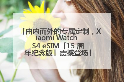 由内而外的专属定制，Xiaomi Watch S4 eSIM「15 周年纪念版」震撼登场