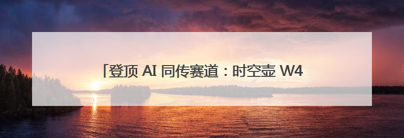 登顶 AI 同传赛道：时空壶 W4Pro 凭何成为行业标杆与引领者？