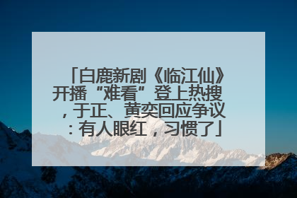 白鹿新剧《临江仙》开播“难看”登上热搜，于正、黄奕回应争议：有人眼红，习惯了