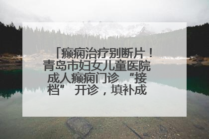 癫痫治疗别断片！青岛市妇女儿童医院成人癫痫门诊 “接档” 开诊，填补成年延续治疗空白