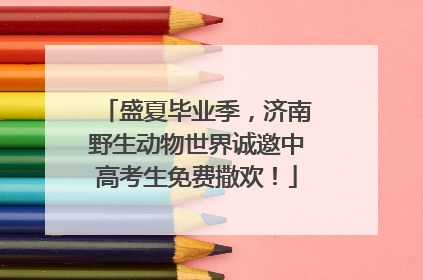 盛夏毕业季，济南野生动物世界诚邀中高考生免费撒欢！