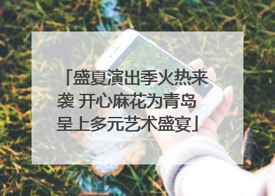 盛夏演出季火热来袭 开心麻花为青岛呈上多元艺术盛宴