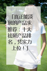 真正能淡斑的产品求推荐：十大祛斑产品排名，凭实力上位！