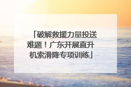 破解救援力量投送难题！广东开展直升机索滑降专项训练