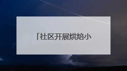 社区开展烘焙小课堂，丰富老年居民精神文化生活
