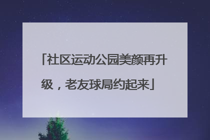 社区运动公园美颜再升级，老友球局约起来