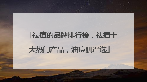 祛痘的品牌排行榜，祛痘十大热门产品，油痘肌严选