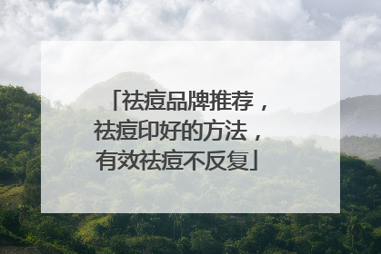 祛痘品牌推荐，祛痘印好的方法，有效祛痘不反复