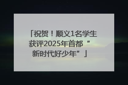 祝贺！顺义1名学生获评2025年首都“新时代好少年”