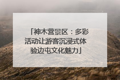 神木营景区：多彩活动让游客沉浸式体验边屯文化魅力