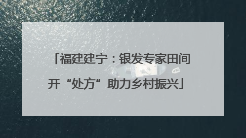 福建建宁：银发专家田间开“处方”助力乡村振兴