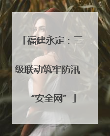 福建永定：三级联动筑牢防汛“安全网”