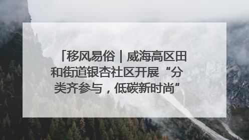 移风易俗｜威海高区田和街道银杏社区开展“分类齐参与，低碳新时尚”垃圾分类主题宣传活动