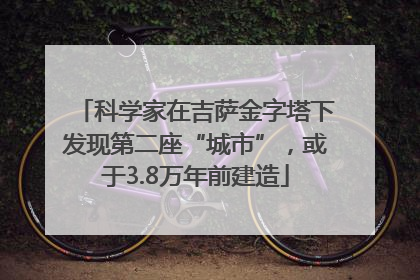 科学家在吉萨金字塔下发现第二座“城市”，或于3.8万年前建造