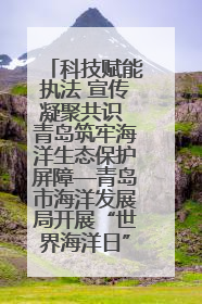 科技赋能执法 宣传凝聚共识 青岛筑牢海洋生态保护屏障—青岛市海洋发展局开展“世界海洋日”和“全国海洋宣传日”宣传活动