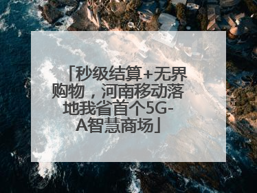 秒级结算+无界购物，河南移动落地我省首个5G-A智慧商场